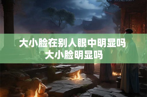 大小脸在别人眼中明显吗 大小脸明显吗