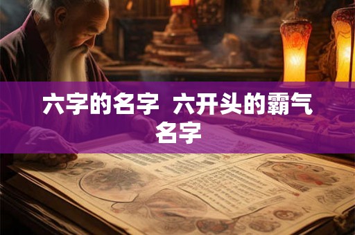 六字的名字 六开头的霸气名字 六字的名字 六开头的霸气名字