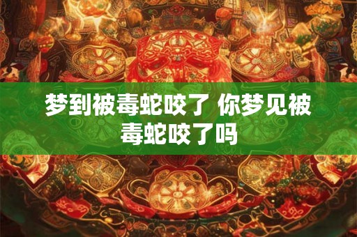 梦到被毒蛇咬了 你梦见被毒蛇咬了吗
