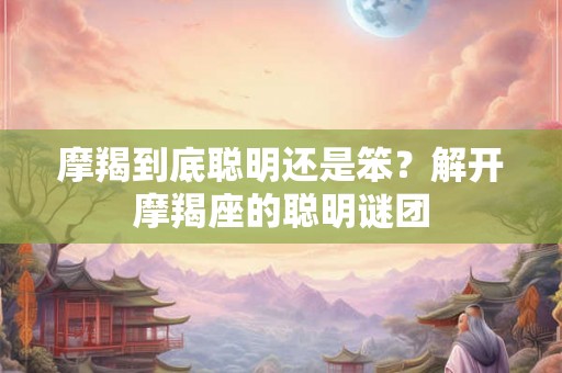 摩羯到底聪明还是笨？解开摩羯座的聪明谜团