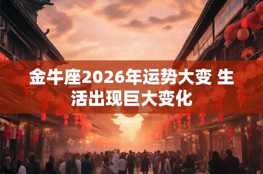 金牛座2026年运势大变 生活出现巨大变化