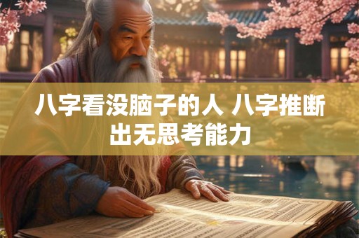 八字看没脑子的人 八字推断出无思考能力 八字看没脑子的人 八字推断出无思考能力