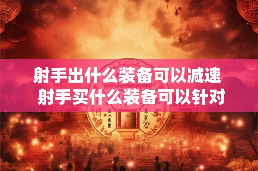 射手出什么装备可以减速 射手买什么装备可以针对高物理防御 射手出什么装备可以减速 射手买什么装备可以针对高物理防御
