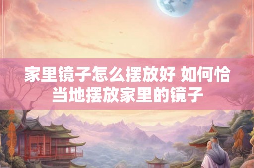 家里镜子怎么摆放好 如何恰当地摆放家里的镜子