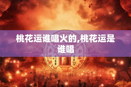 桃花运谁唱火的,桃花运是谁唱