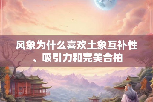 风象为什么喜欢土象互补性、吸引力和完美合拍