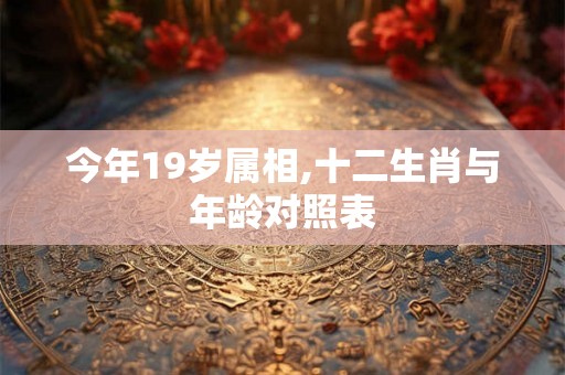 今年19岁属相,十二生肖与年龄对照表