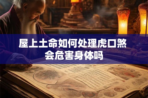 屋上土命如何处理虎口煞 会危害身体吗 屋上土命如何处理虎口煞 会危害身体吗