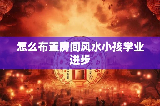 怎么布置房间风水小孩学业进步