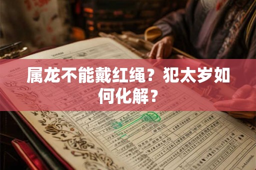 属龙不能戴红绳？犯太岁如何化解？