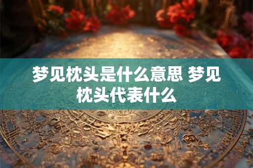 梦见枕头是什么意思 梦见枕头代表什么