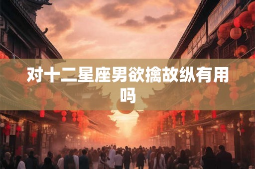 对十二星座男欲擒故纵有用吗