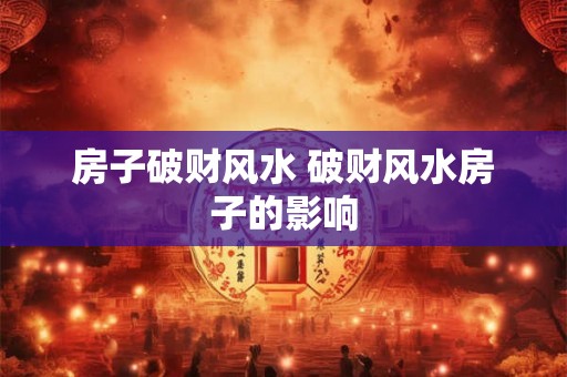 房子破财风水 破财风水房子的影响 房子破财风水 破财风水房子的影响