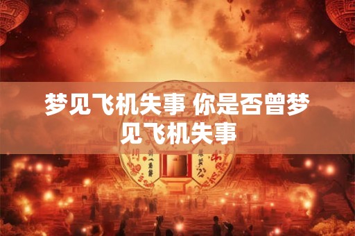 梦见飞机失事 你是否曾梦见飞机失事 梦见飞机失事 你是否曾梦见飞机失事