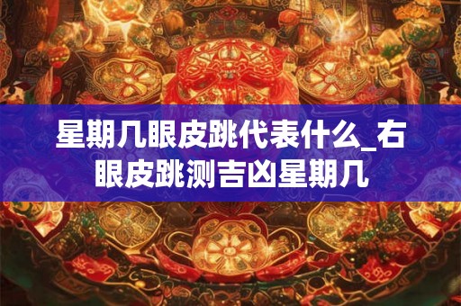 星期几眼皮跳代表什么_右眼皮跳测吉凶星期几 星期几眼皮跳代表什么_右眼皮跳测吉凶星期几