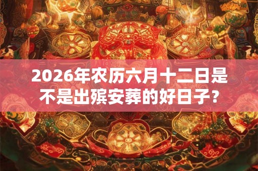 2026年农历六月十二日是不是出殡安葬的好日子？