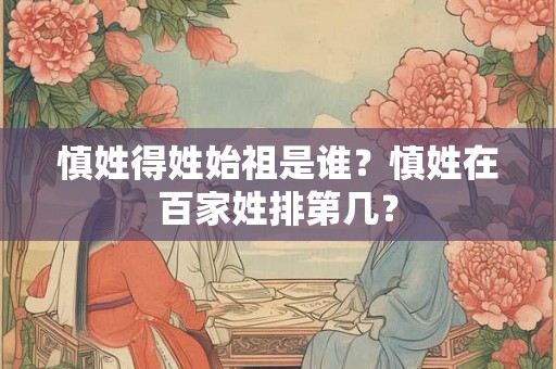 慎姓得姓始祖是谁？慎姓在百家姓排第几？