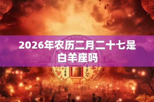 2026年农历二月二十七是白羊座吗