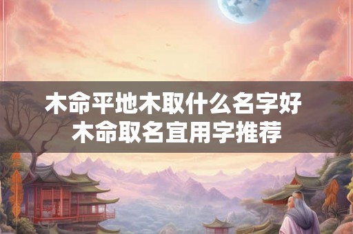 木命平地木取什么名字好 木命取名宜用字推荐