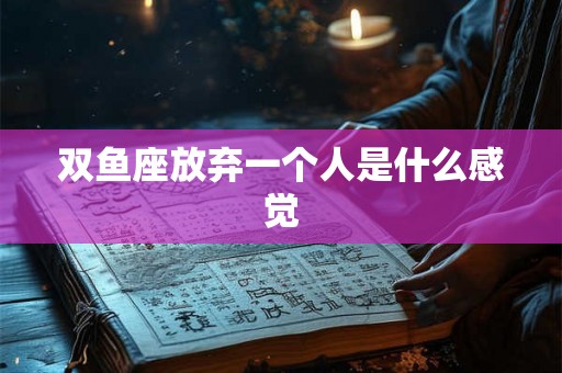 双鱼座放弃一个人是什么感觉