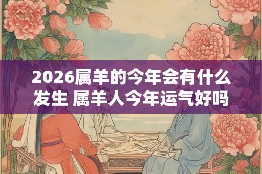 2026属羊的今年会有什么发生 属羊人今年运气好吗