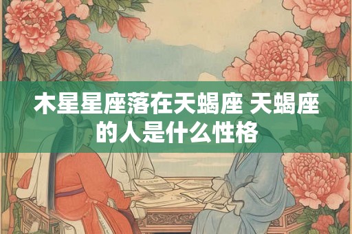 木星星座落在天蝎座 天蝎座的人是什么性格