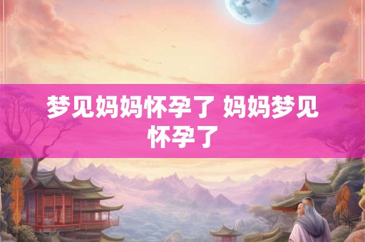 梦见妈妈怀孕了 妈妈梦见怀孕了