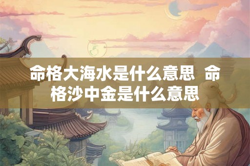 命格大海水是什么意思  命格沙中金是什么意思