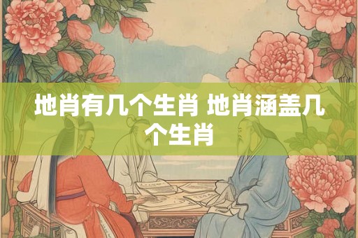 地肖有几个生肖 地肖涵盖几个生肖