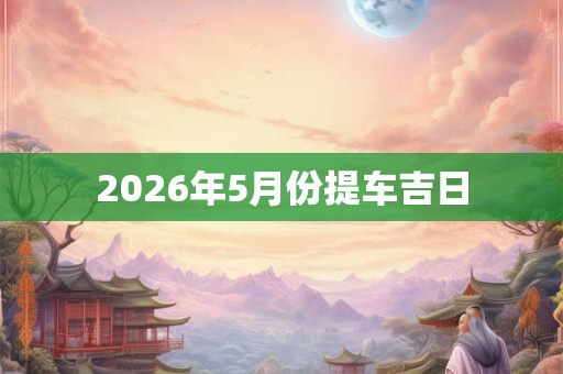 2026年5月份提车吉日 2026年5月份提车吉日