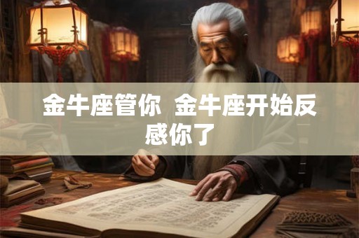 金牛座管你  金牛座开始反感你了