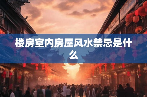 楼房室内房屋风水禁忌是什么