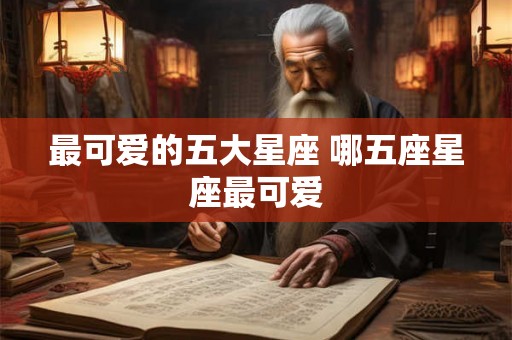 最可爱的五大星座 哪五座星座最可爱 最可爱的五大星座 哪五座星座最可爱