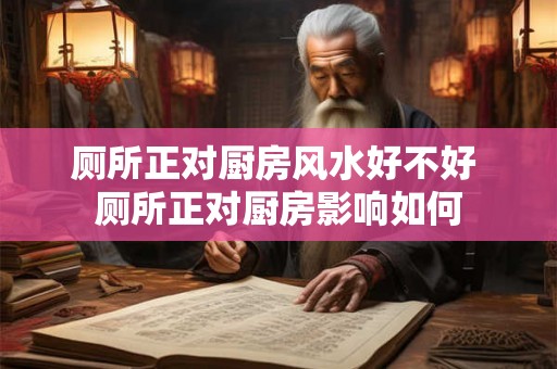 厕所正对厨房风水好不好 厕所正对厨房影响如何