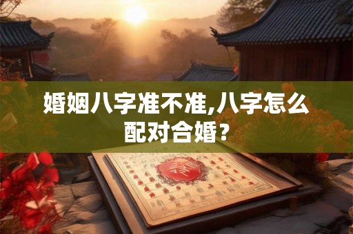 婚姻八字准不准,八字怎么配对合婚？