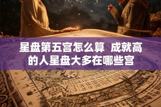 星盘第五宫怎么算  成就高的人星盘大多在哪些宫