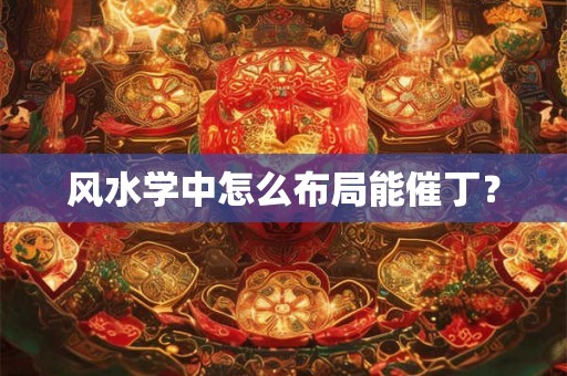 风水学中怎么布局能催丁？