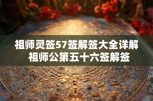 祖师灵签57签解签大全详解  祖师公第五十六签解签