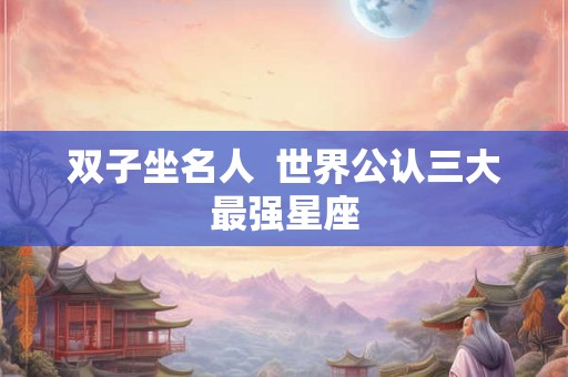 双子坐名人  世界公认三大最强星座