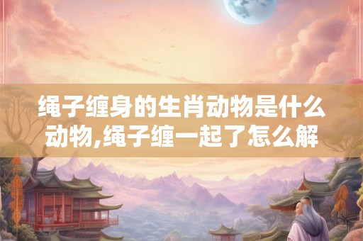 绳子缠身的生肖动物是什么动物,绳子缠一起了怎么解开