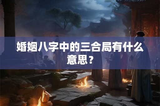 婚姻八字中的三合局有什么意思？