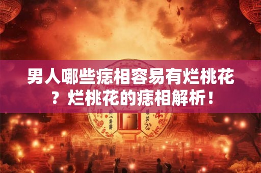 男人哪些痣相容易有烂桃花?烂桃花的痣相解析! 男人哪些痣相容易有烂桃花?烂桃花的痣相解析!