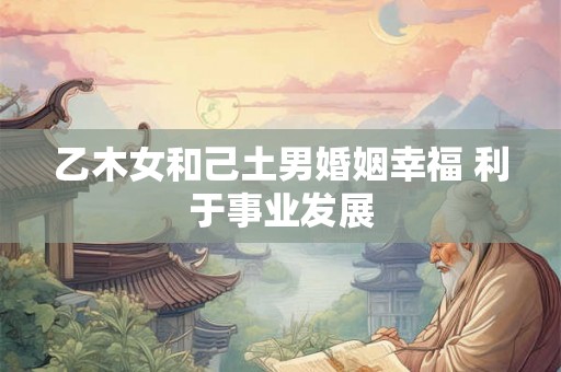 乙木女和己土男婚姻幸福 利于事业发展
