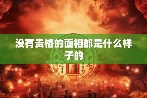 没有贵格的面相都是什么样子的 没有贵格的面相都是什么样子的