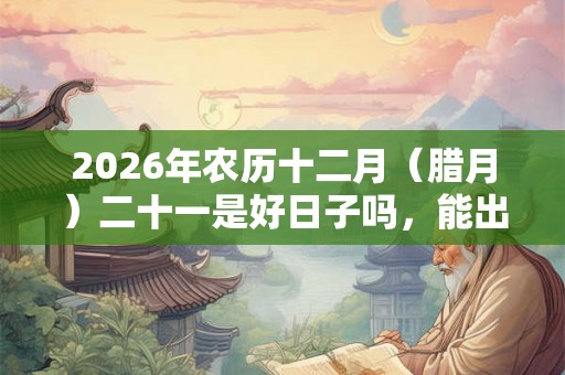 2026年农历十二月(腊月)二十一是好日子吗,能出殡吗? 2026年农历十二月(腊月)二十一是好日子吗,能出殡吗?