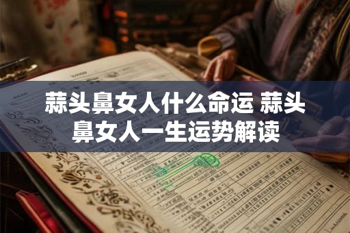 蒜头鼻女人什么命运 蒜头鼻女人一生运势解读