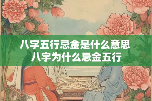 八字五行忌金是什么意思 八字为什么忌金五行