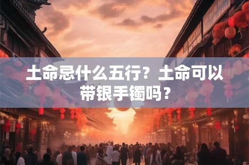 土命忌什么五行？土命可以带银手镯吗？