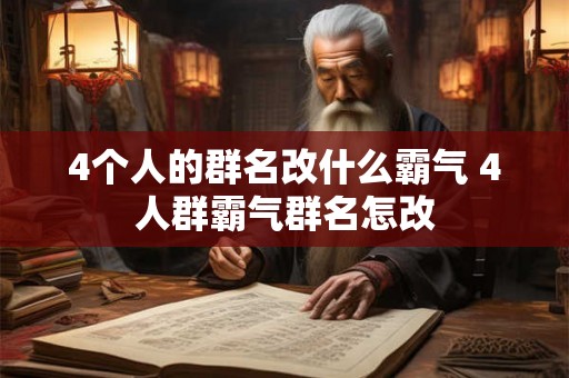 4个人的群名改什么霸气 4人群霸气群名怎改 4个人的群名改什么霸气 4人群霸气群名怎改
