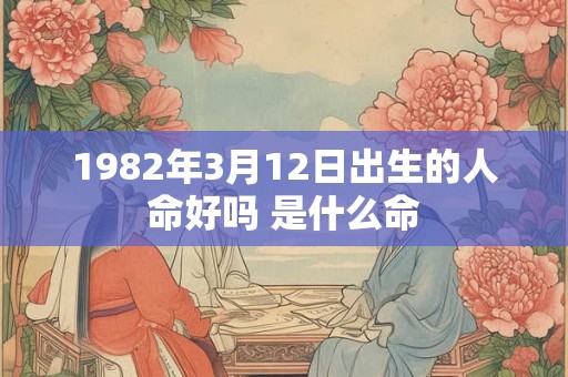 1982年3月12日出生的人命好吗 是什么命
